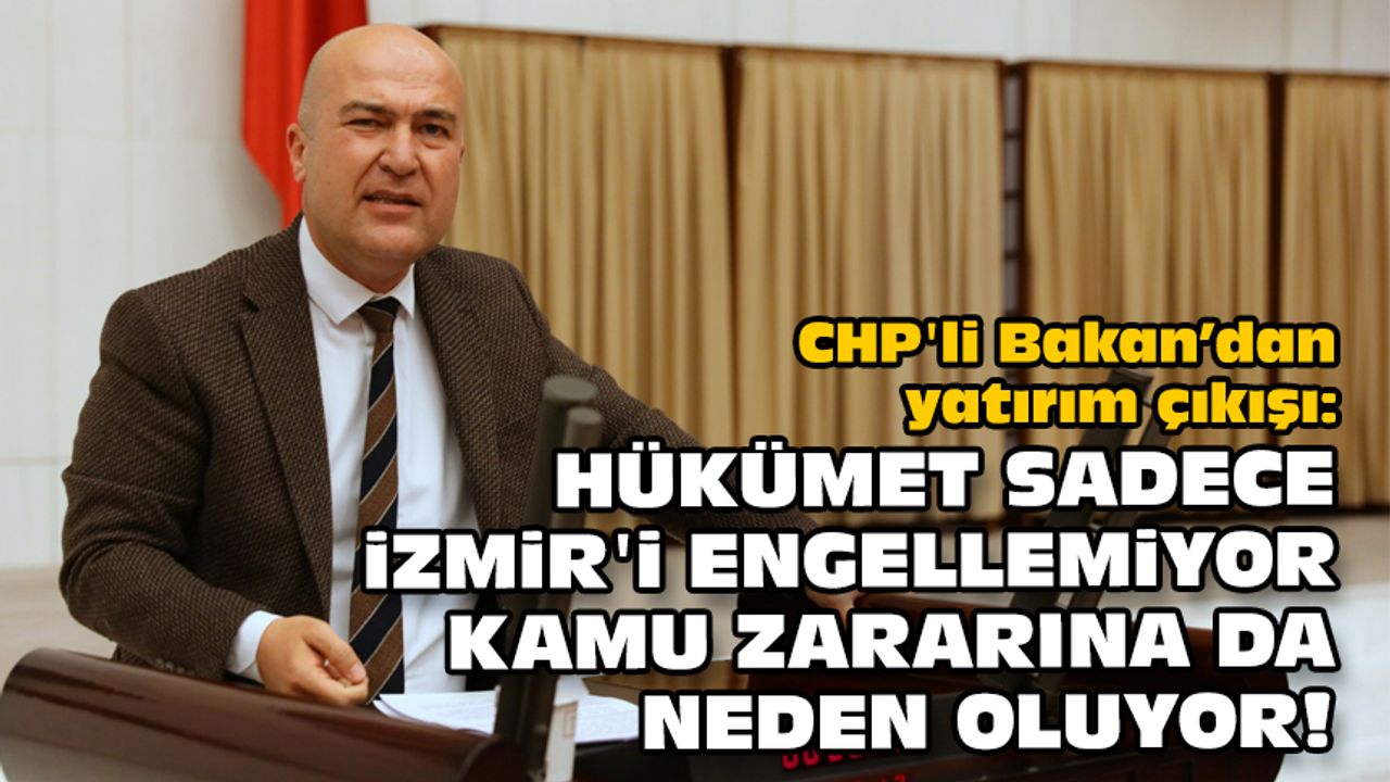 CHP'li Bakan'dan yatırım çıkışı: Hükümet sadece İzmir'i engellemiyor kamu zararına da neden oluyor!