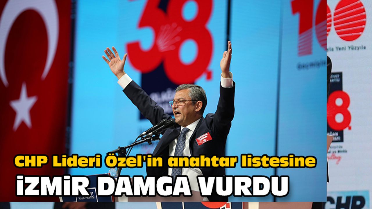 CHP Lideri Özel'in anahtar listesine İzmir damga vurdu