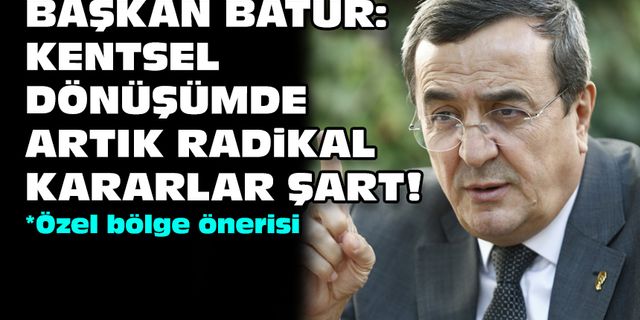 Başkan Batur: Kentsel dönüşümde artık radikal kararlar şart!
