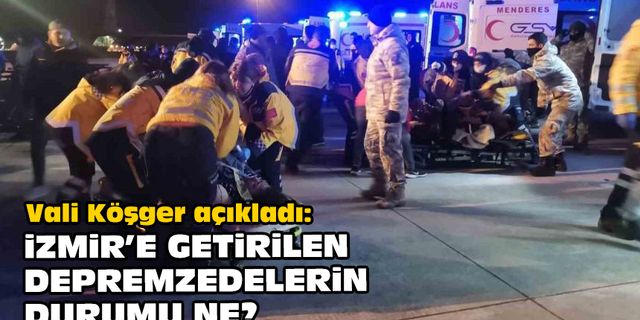 Vali Köşger açıkladı: İzmir’e getirilen depremzedelerin durumu ne?