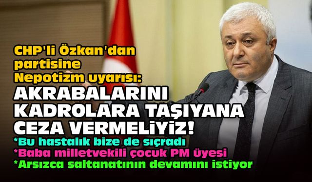 CHP'li Özkan'dan partisine Nepotizm uyarısı: Akrabalarını kadrolara taşıyana ceza vermeliyiz!