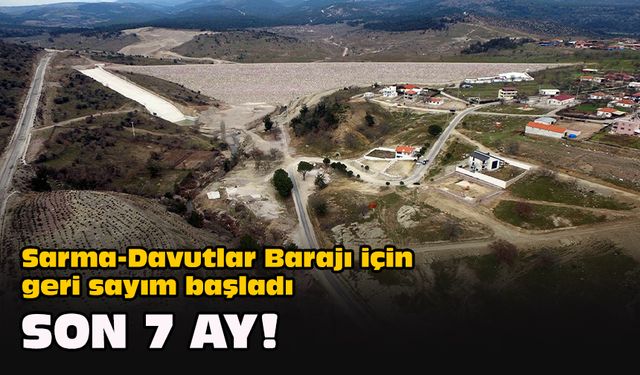 Sarma-Davutlar Barajı için geri sayım başladı... Son 7 ay!