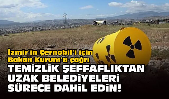 İzmir'in Çernobil'i için Bakan Kurum'a çağrı... Temizlik, şeffaflıktan uzak belediyeleri sürece dahil edin!