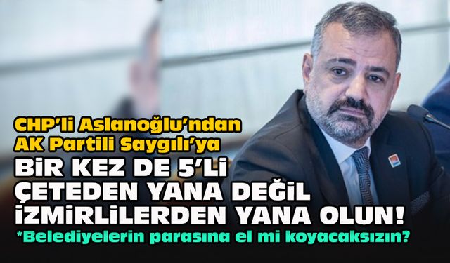 CHP’li Aslanoğlu’ndan AK Partili Saygılı’ya: Bir kez de 5’li çeteden yana değil İzmirlilerden yana olun!