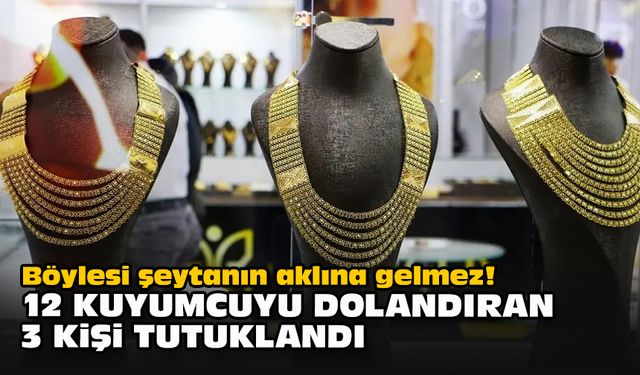 Böylesi şeytanın aklına gelmez! 12 kuyumcuyu dolandıran 3 kişi tutuklandı