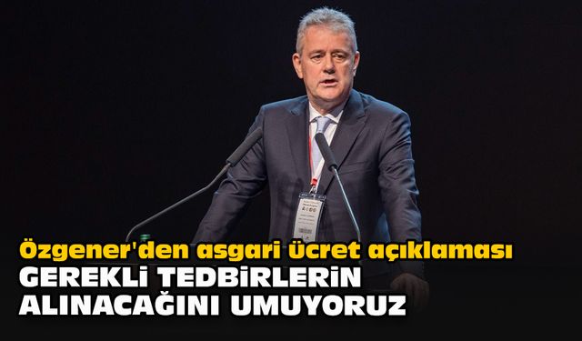 Özgener'den asgari ücret açıklaması: "Gerekli tedbirlerin alınacağını umuyoruz"