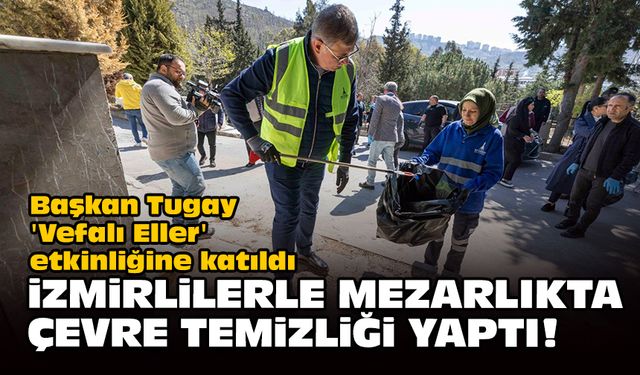 Başkan Tugay 'Vefalı Eller' etkinliğine katıldı... İzmirlilerle mezarlık temizliği yaptı!