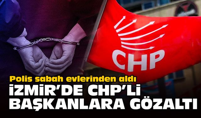 Polis sabah evlerinden aldı... İzmir’de CHP’li başkanlara gözaltı