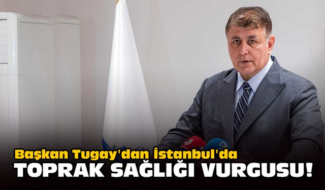 Başkan Tugay'dan İstanbul'da toprak sağlığı vurgusu!