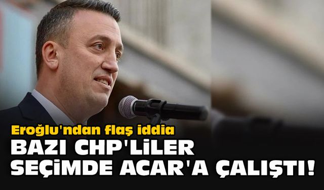Eroğlu'ndan flaş iddia... Bazı CHP'liler seçimde Acar'a çalıştı!