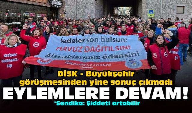 DİSK- Büyükşehir görüşmesinden yine sonuç çıkmadı: Eylemlere devam!