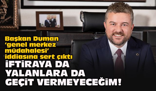 Başkan Duman "genel merkez müdahalesi" iddiasına sert çıktı: İftiraya da yalanlara da geçit vermeyeceğim!