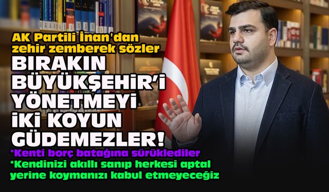 AK Partili İnan'dan zehir zemberek sözler: Bırakın Büyükşehir'i yönetmeyi iki koyun güdemezler!