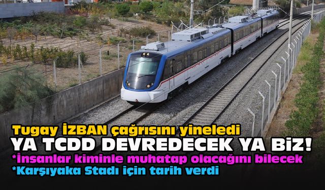 Tugay İZBAN çağrısını yineledi...Ya TCDD devredecek ya biz!