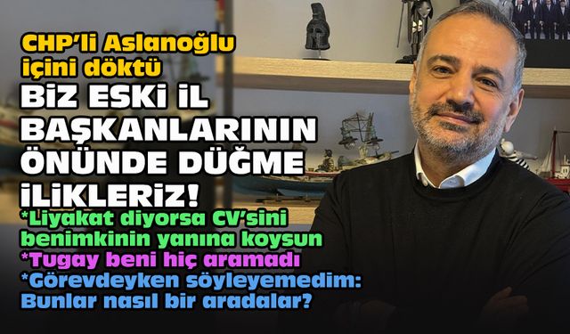 CHP’li Aslanoğlu içini döktü: Biz eski il başkanlarının önünde düğme ilikleriz!