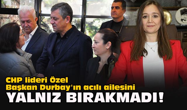 CHP lideri Özel Başkan Durbay'ın acılı ailesini yalnız bırakmadı!