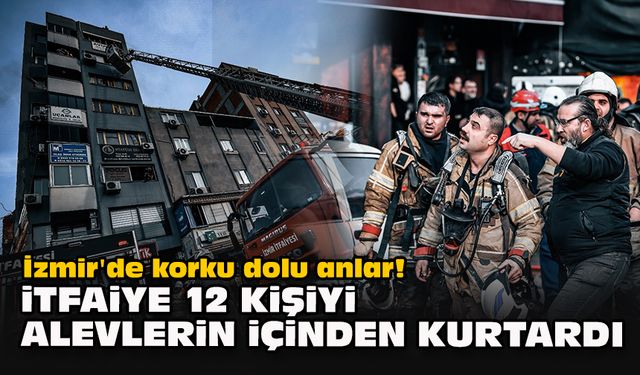İzmir'de korku dolu anlar! İtfaiye 12 kişiyi alevlerin içinden kurtardı