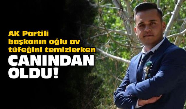 AK Partili başkanın oğlu av tüfeğini temizlerken canından oldu!