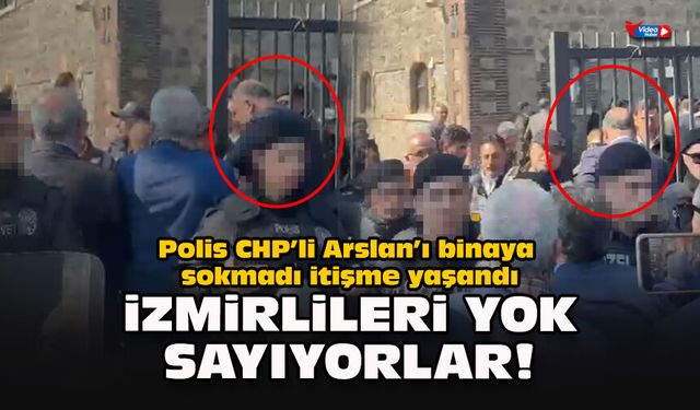 Polis CHP’li Arslan’ı binaya sokmadı itişme yaşandı... İzmirlileri yok sayıyorlar!