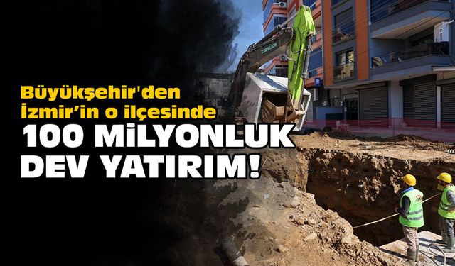 Büyükşehir'den İzmir’in o ilçesinde 100 milyonluk dev yatırım!