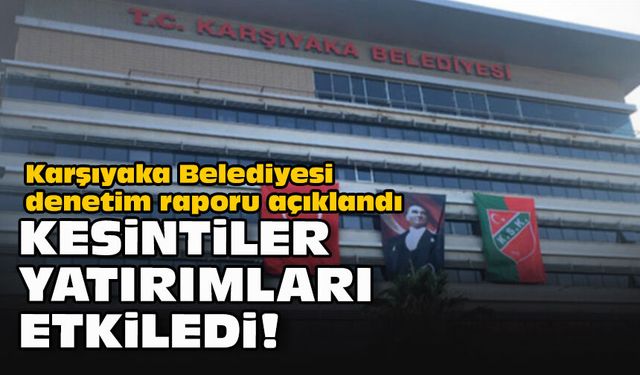 Karşıyaka Belediyesi denetim raporu açıklandı: Kesintiler yatırımları etkiledi!