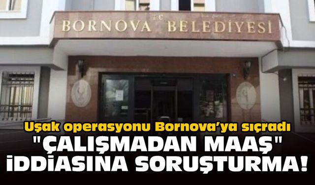 Uşak operasyonu Bornova’ya sıçradı: "Çalışmadan maaş" iddiasına soruşturma!