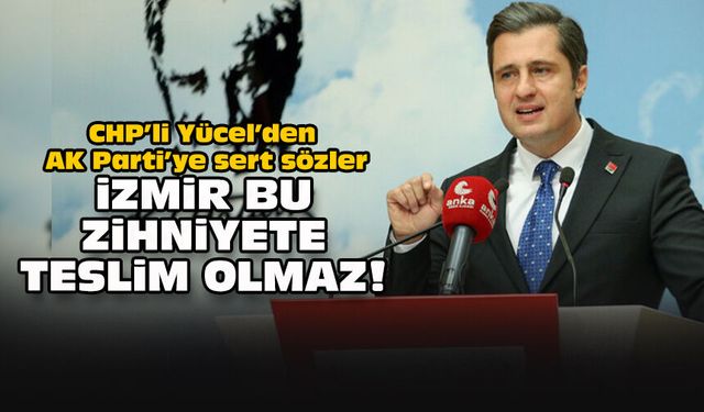 CHP’li Yücel’den AK Parti’ye sert sözler... İzmir bu zihniyete teslim olmaz!