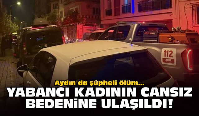 Aydın'da şüpheli ölüm... Yabancı kadının cansız bedenine ulaşıldı!