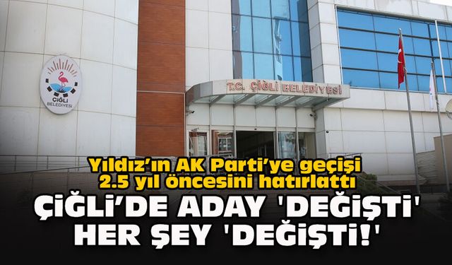 Yıldız’ın AK Parti’ye geçişi 2.5 yıl öncesini hatırlattı... Çiğli’de aday 'değişti' her şey 'değişti!'