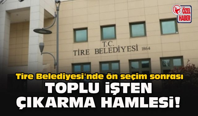 Tire Belediyesi'nde ön seçim sonrası toplu işten çıkarma hamlesi!