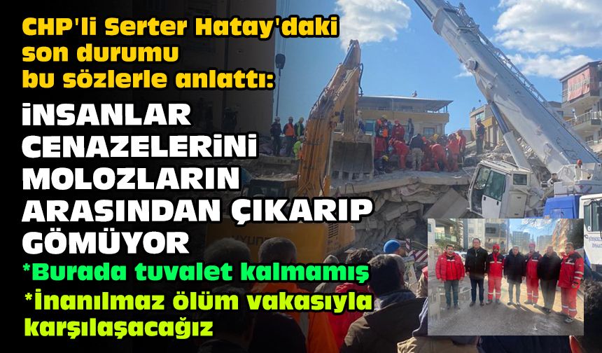 CHP'li Serter Hatay'daki son durumu bu sözlerle anlattı: İnsanlar cenazelerini molozların arasından çıkarıp gömüyor