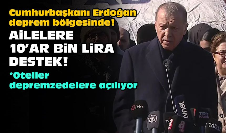 Cumhurbaşkanı Erdoğan deprem bölgesinde... Ailelere 10'ar bin lira destek!