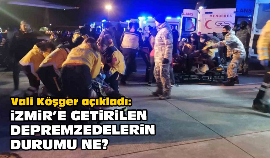 Vali Köşger açıkladı: İzmir’e getirilen depremzedelerin durumu ne?