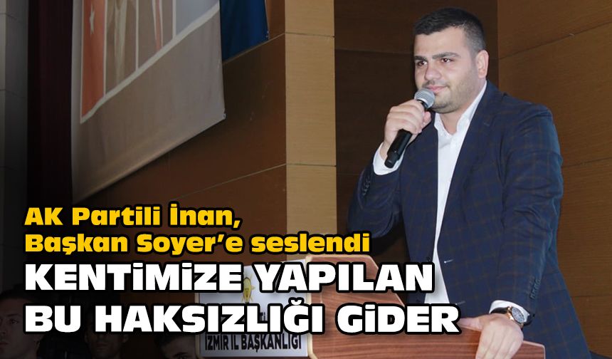 AK Partili İnan, Başkan Soyer’e seslendi... Kentimize yapılan bu haksızlığı gider