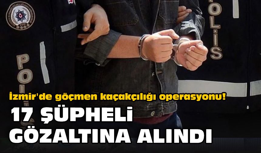 İzmir'de göçmen kaçakçılığı operasyonu! 17 şüpheli gözaltına alındı