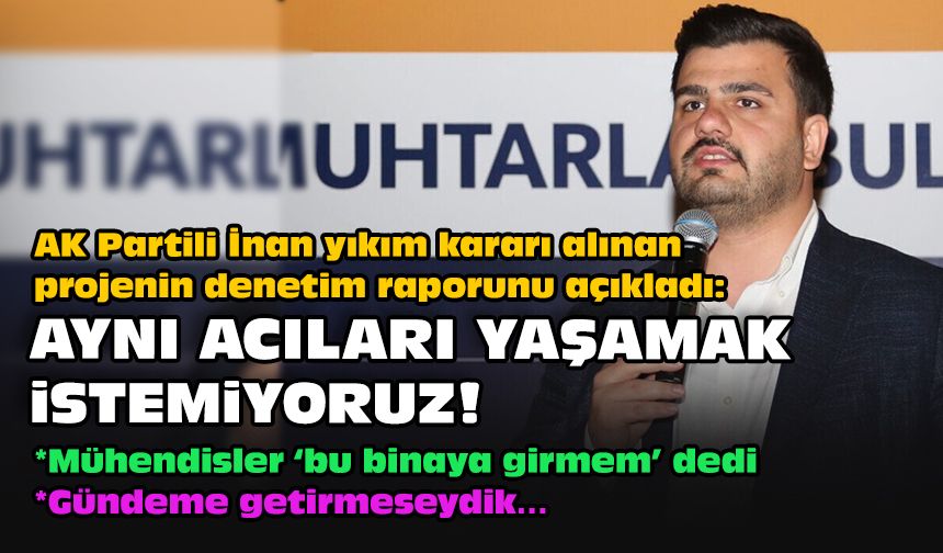 AK Partili İnan yıkım kararı alınan projenin denetim raporunu açıkladı: Aynı acıları yaşamak istemiyoruz!