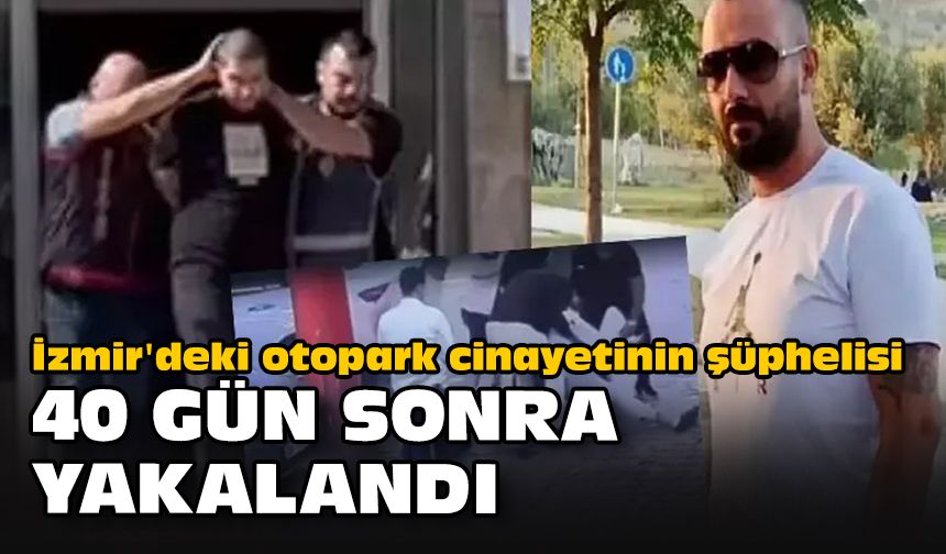 İzmir'deki otopark cinayetinin şüphelisi 40 gün sonra yakalandı