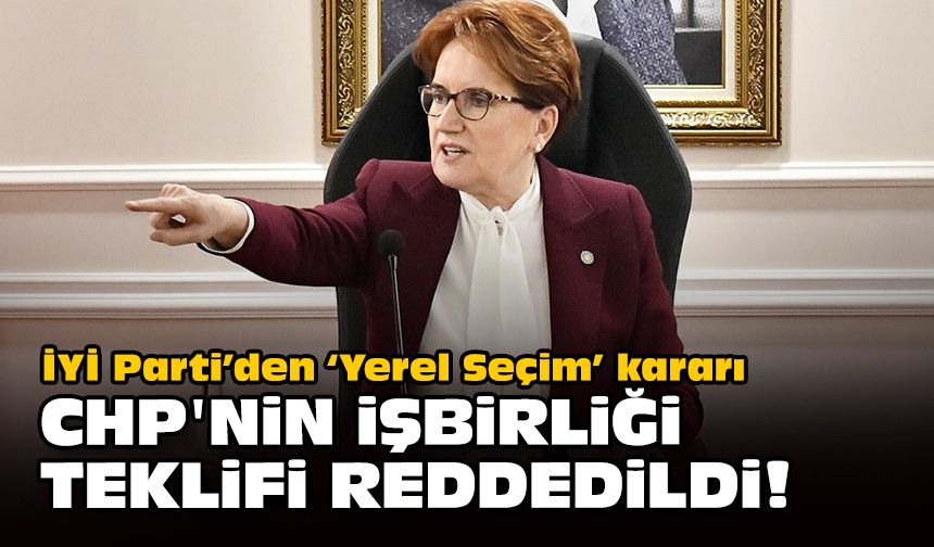 İYİ Parti’de ‘Yerel Seçim’ kararı... CHP'nin işbirliği teklifi reddedildi!