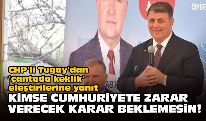 CHP'li Tugay'dan 'çantada keklik' eleştirilerine yanıt... Kimse Cumhuriyete zarar verecek karar beklemesin!
