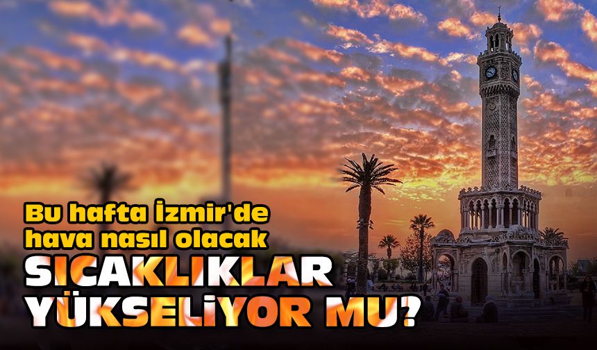 Bu hafta İzmir'de hava nasıl olacak... Sıcaklıklar yükseliyor mu?