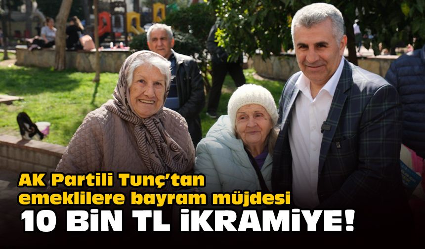 AK Partili Tunç’tan emeklilere bayram müjdesi... 10 bin TL ikramiye!