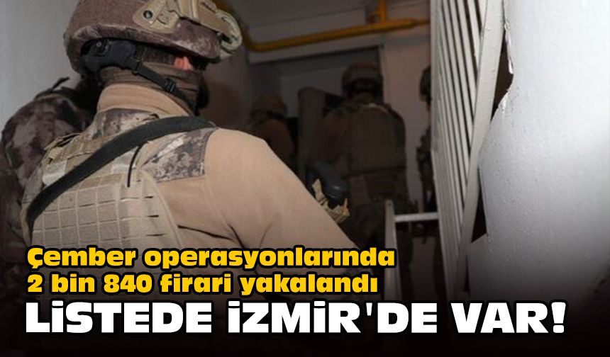Çember operasyonlarında 2 bin 840 firari yakalandı... Listede İzmir'de var!