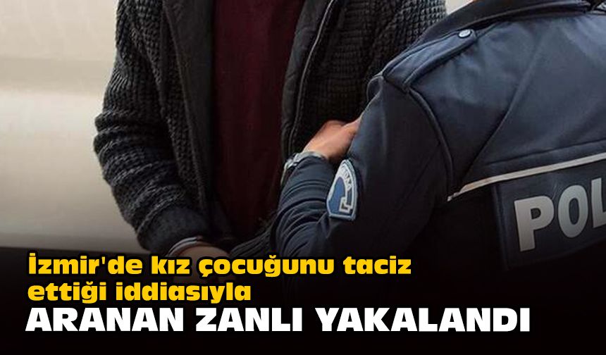 İzmir'de kız çocuğunu taciz ettiği iddiasıyla aranan zanlı yakalandı