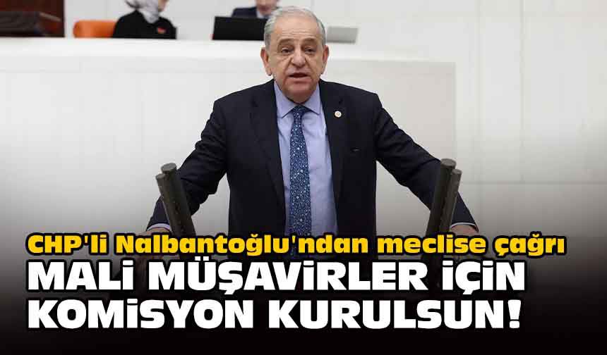 CHP'li Nalbantoğlu'ndan meclise çağrı... Mali Müşavirler için komisyon kurulsun!