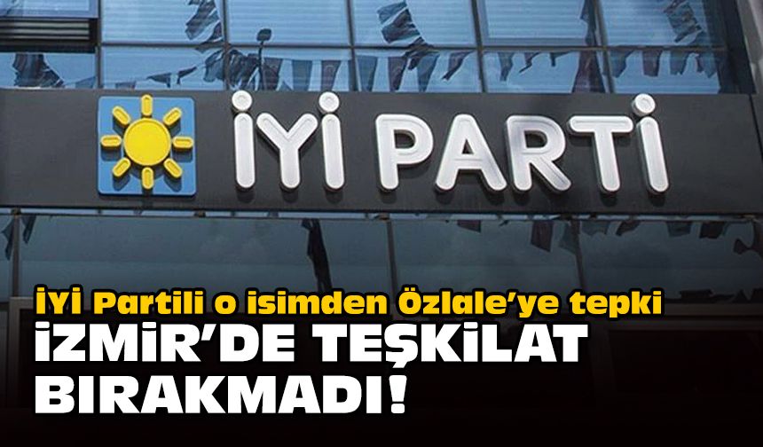 İYİ Partili o isimden Özlale’ye tepki... İzmir'de teşkilat bırakmadı!