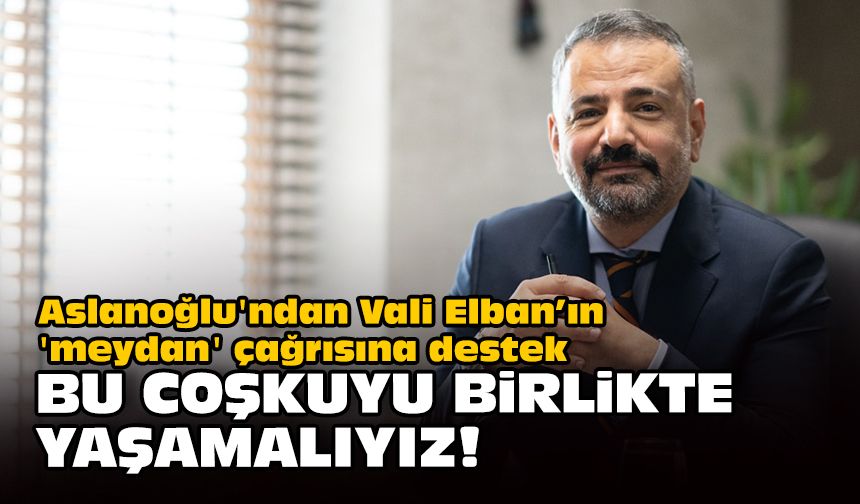 Aslanoğlu'ndan Vali Elban’ın 'meydan' çağrısına destek... Bu coşkuyu birlikte yaşamalıyız!