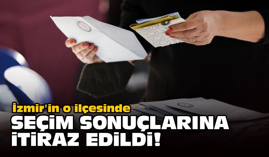 İzmir'in o ilçesinde seçim sonuçlarına itiraz edildi!