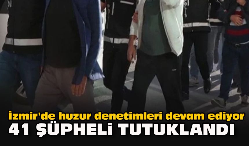 İzmir'de huzur denetimleri devam ediyor...  41 şüpheli tutuklandı