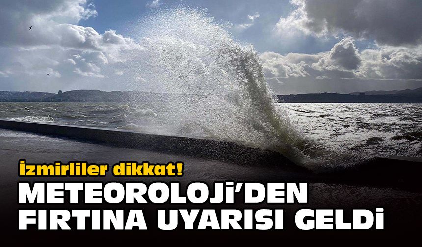 İzmirliler dikkat! Meteoroloji'den fırtına uyarısı geldi