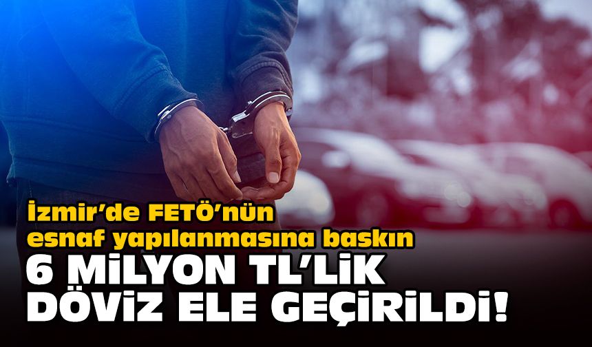 İzmir’de FETÖ’nün esnaf yapılanmasına baskın... 6 milyon TL'lik döviz ele geçirildi!